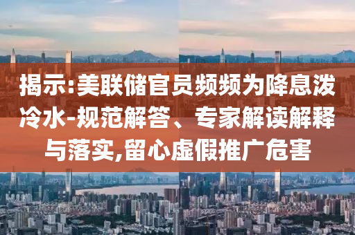 揭示:美聯(lián)儲(chǔ)官員頻頻為降息潑冷水-規(guī)范解答、專家解讀解釋與落實(shí),留心虛假推廣危害