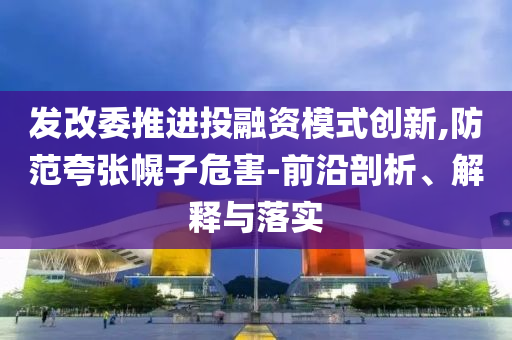 發(fā)改委推進(jìn)投融資模式創(chuàng)新,防范夸張幌子危害-前沿剖析、解釋與落實(shí)
