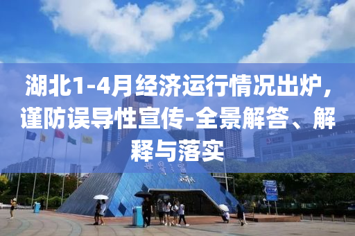 湖北1-4月經(jīng)濟(jì)運(yùn)行情況出爐,謹(jǐn)防誤導(dǎo)性宣傳-全景解答、解釋與落實(shí)