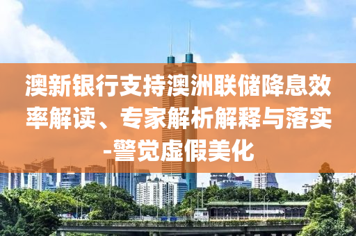 澳新銀行支持澳洲聯(lián)儲降息效率解讀、專家解析解釋與落實-警覺虛假美化