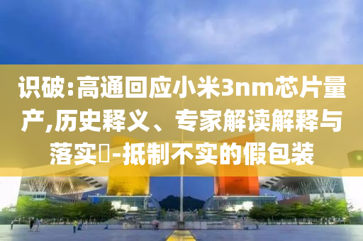 識破:高通回應(yīng)小米3nm芯片量產(chǎn),歷史釋義、專家解讀解釋與落實?-抵制不實的假包裝