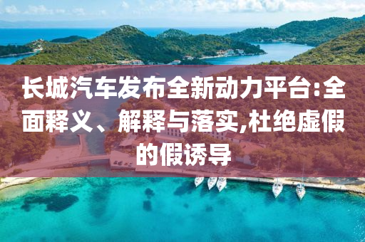 長城汽車發(fā)布全新動力平臺:全面釋義、解釋與落實,杜絕虛假的假誘導(dǎo)