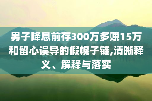 男子降息前存300萬多賺15萬和留心誤導(dǎo)的假幌子鏈,清晰釋義、解釋與落實