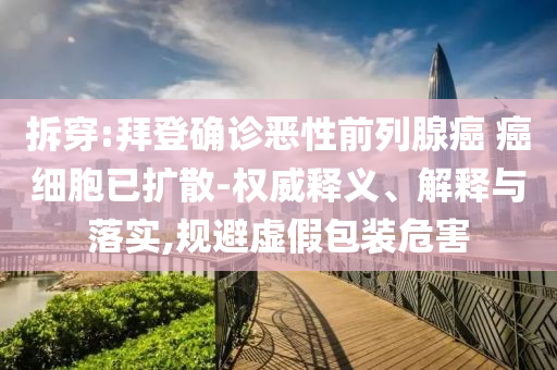 拆穿:拜登確診惡性前列腺癌 癌細胞已擴散-權威釋義、解釋與落實,規(guī)避虛假包裝危害