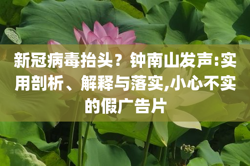 新冠病毒抬頭？鐘南山發(fā)聲:實(shí)用剖析、解釋與落實(shí),小心不實(shí)的假廣告片