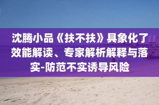 沈騰小品《扶不扶》具象化了效能解讀、專家解析解釋與落實-防范不實誘導(dǎo)風(fēng)險