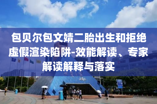 包貝爾包文婧二胎出生和拒絕虛假渲染陷阱-效能解讀、專家解讀解釋與落實