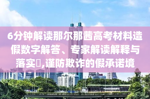 6分鐘解讀那爾那茜高考材料造假數(shù)字解答、專家解讀解釋與落實?,謹防欺詐的假承諾境