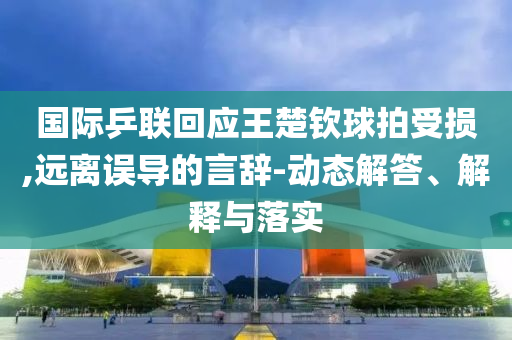 國際乒聯(lián)回應(yīng)王楚欽球拍受損,遠離誤導(dǎo)的言辭-動態(tài)解答、解釋與落實