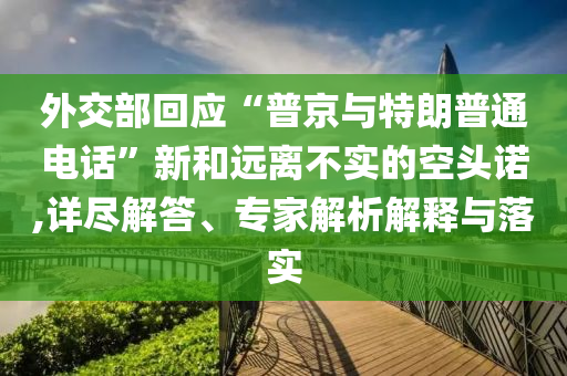 外交部回應“普京與特朗普通電話”新和遠離不實的空頭諾,詳盡解答、專家解析解釋與落實
