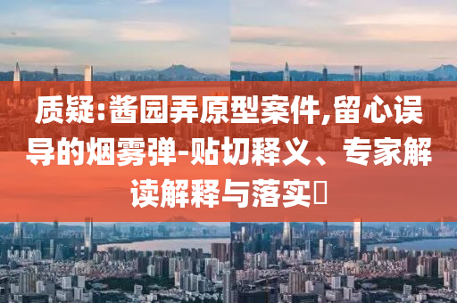 質(zhì)疑:醬園弄原型案件,留心誤導(dǎo)的煙霧彈-貼切釋義、專家解讀解釋與落實?