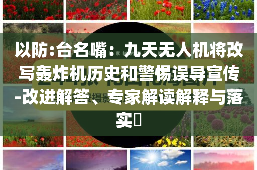 以防:臺名嘴：九天無人機將改寫轟炸機歷史和警惕誤導宣傳-改進解答、專家解讀解釋與落實?