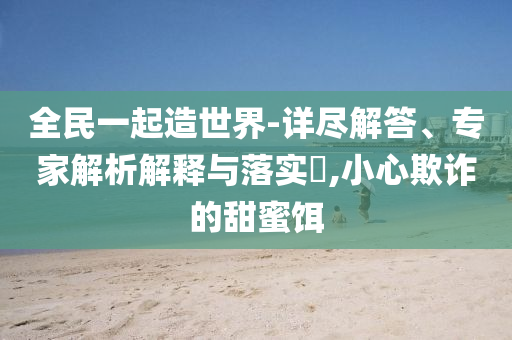 全民一起造世界-詳盡解答、專家解析解釋與落實?,小心欺詐的甜蜜餌
