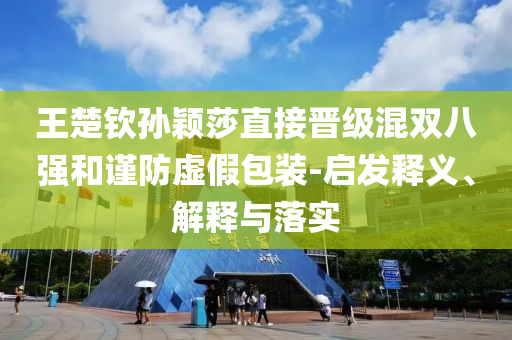 王楚欽孫穎莎直接晉級(jí)混雙八強(qiáng)和謹(jǐn)防虛假包裝-啟發(fā)釋義、解釋與落實(shí)