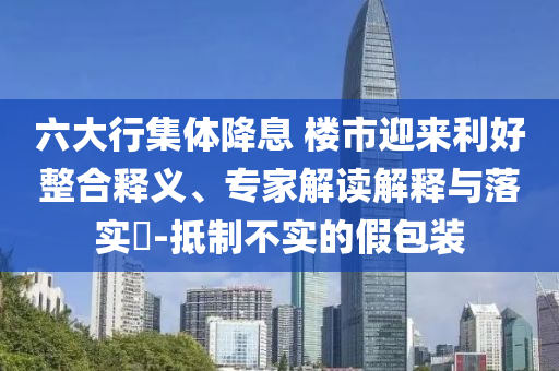六大行集體降息 樓市迎來(lái)利好整合釋義、專家解讀解釋與落實(shí)?-抵制不實(shí)的假包裝