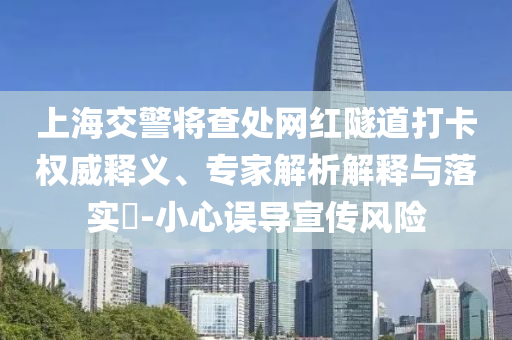 上海交警將查處網(wǎng)紅隧道打卡權(quán)威釋義、專家解析解釋與落實?-小心誤導(dǎo)宣傳風險