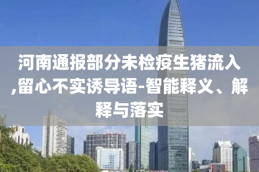 河南通報(bào)部分未檢疫生豬流入,留心不實(shí)誘導(dǎo)語(yǔ)-智能釋義、解釋與落實(shí)