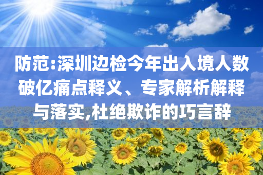 防范:深圳邊檢今年出入境人數(shù)破億痛點(diǎn)釋義、專家解析解釋與落實(shí),杜絕欺詐的巧言辭
