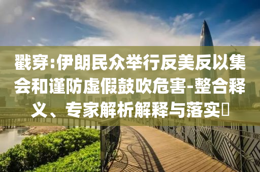 戳穿:伊朗民眾舉行反美反以集會和謹防虛假鼓吹危害-整合釋義、專家解析解釋與落實?