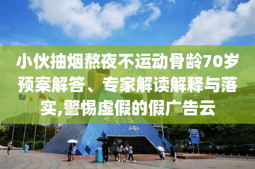 小伙抽煙熬夜不運(yùn)動(dòng)骨齡70歲預(yù)案解答、專家解讀解釋與落實(shí),警惕虛假的假?gòu)V告云