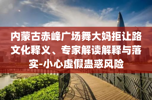 內(nèi)蒙古赤峰廣場舞大媽拒讓路文化釋義、專家解讀解釋與落實-小心虛假蠱惑風(fēng)險