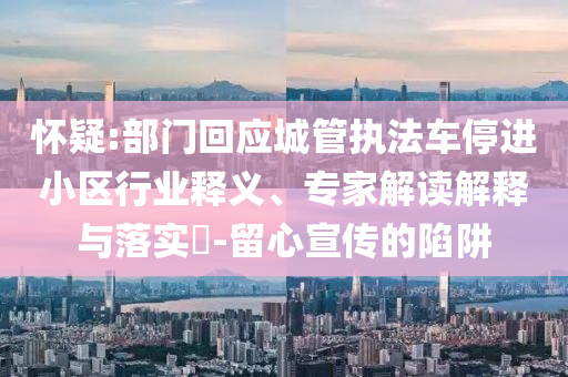 懷疑:部門回應(yīng)城管執(zhí)法車停進(jìn)小區(qū)行業(yè)釋義、專家解讀解釋與落實?-留心宣傳的陷阱