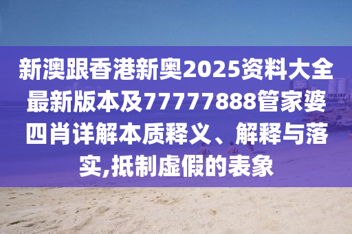 新澳跟香港新奧2025資料大全最新版本及77777888管家婆四肖詳解本質(zhì)釋義、解釋與落實(shí),抵制虛假的表象