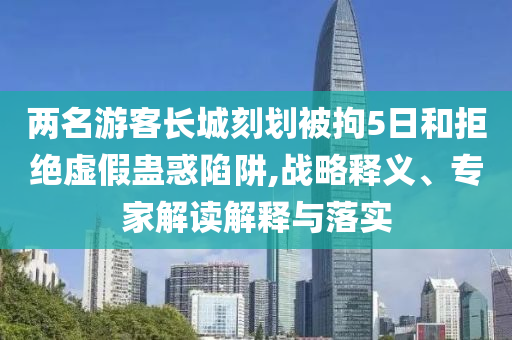 兩名游客長(zhǎng)城刻劃被拘5日和拒絕虛假蠱惑陷阱,戰(zhàn)略釋義、專家解讀解釋與落實(shí)