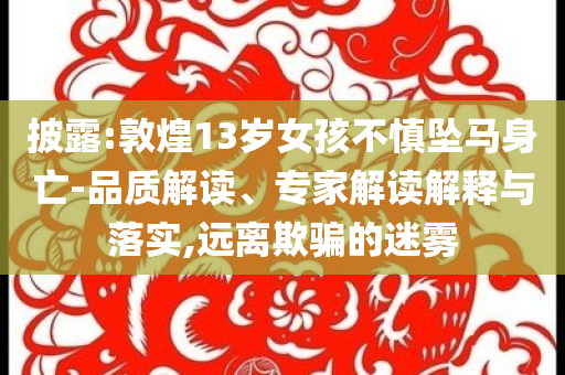 披露:敦煌13歲女孩不慎墜馬身亡-品質(zhì)解讀、專家解讀解釋與落實(shí),遠(yuǎn)離欺騙的迷霧