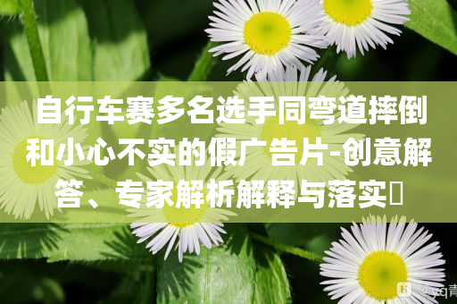 自行車賽多名選手同彎道摔倒和小心不實(shí)的假廣告片-創(chuàng)意解答、專家解析解釋與落實(shí)?