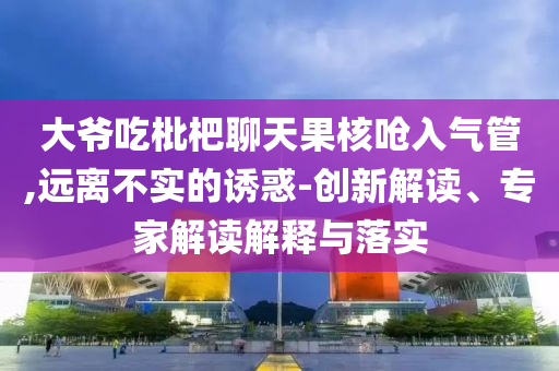 大爺吃枇杷聊天果核嗆入氣管,遠(yuǎn)離不實(shí)的誘惑-創(chuàng)新解讀、專家解讀解釋與落實(shí)