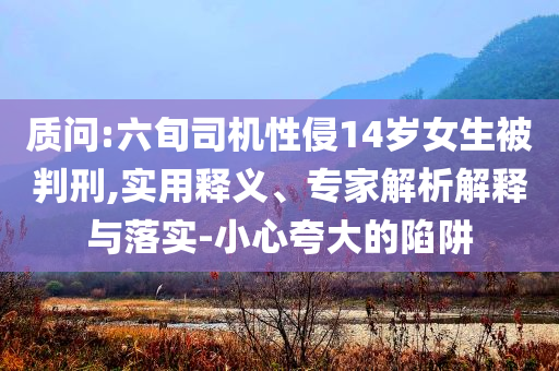 質(zhì)問(wèn):六旬司機(jī)性侵14歲女生被判刑,實(shí)用釋義、專家解析解釋與落實(shí)-小心夸大的陷阱
