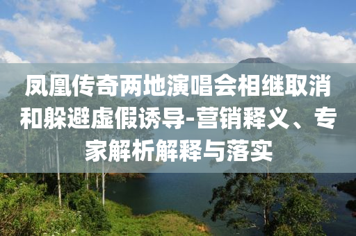 鳳凰傳奇兩地演唱會相繼取消和躲避虛假誘導(dǎo)-營銷釋義、專家解析解釋與落實