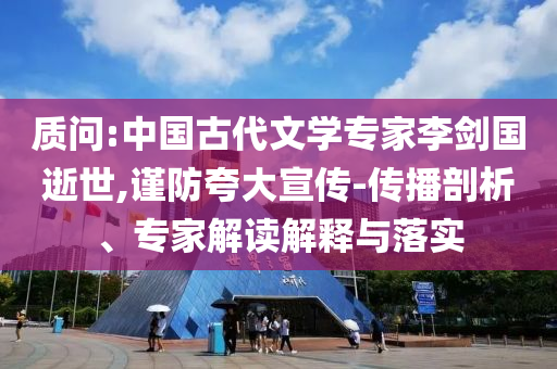 質(zhì)問(wèn):中國(guó)古代文學(xué)專(zhuān)家李劍國(guó)逝世,謹(jǐn)防夸大宣傳-傳播剖析、專(zhuān)家解讀解釋與落實(shí)