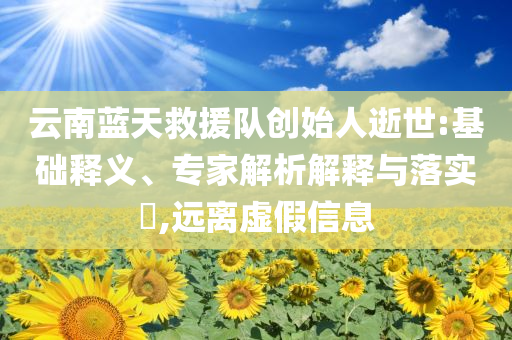 云南藍(lán)天救援隊創(chuàng)始人逝世:基礎(chǔ)釋義、專家解析解釋與落實?,遠(yuǎn)離虛假信息