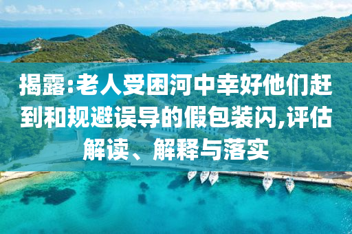 揭露:老人受困河中幸好他們趕到和規(guī)避誤導(dǎo)的假包裝閃,評(píng)估解讀、解釋與落實(shí)