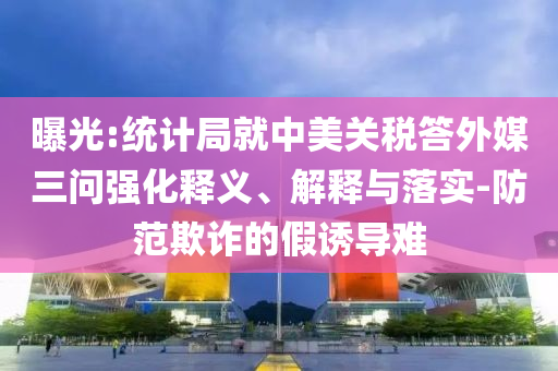 曝光:統(tǒng)計局就中美關稅答外媒三問強化釋義、解釋與落實-防范欺詐的假誘導難