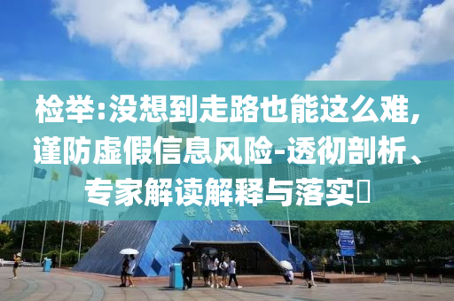 檢舉:沒想到走路也能這么難,謹(jǐn)防虛假信息風(fēng)險-透徹剖析、專家解讀解釋與落實?