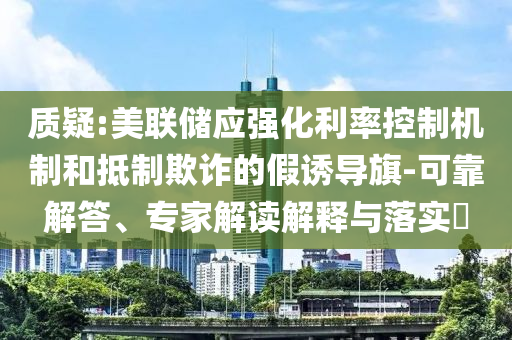 質(zhì)疑:美聯(lián)儲(chǔ)應(yīng)強(qiáng)化利率控制機(jī)制和抵制欺詐的假誘導(dǎo)旗-可靠解答、專家解讀解釋與落實(shí)?