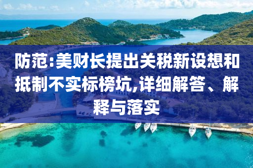 防范:美財長提出關(guān)稅新設(shè)想和抵制不實標(biāo)榜坑,詳細(xì)解答、解釋與落實