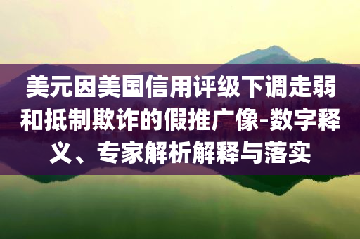 美元因美國信用評級下調(diào)走弱和抵制欺詐的假推廣像-數(shù)字釋義、專家解析解釋與落實(shí)