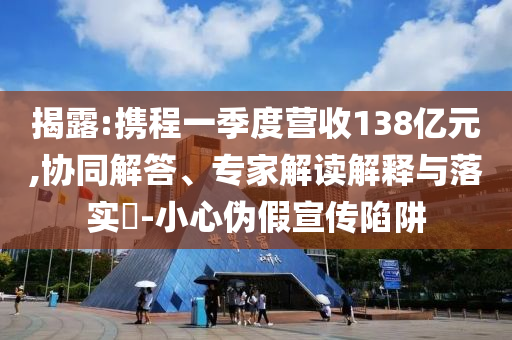揭露:攜程一季度營收138億元,協(xié)同解答、專家解讀解釋與落實?-小心偽假宣傳陷阱