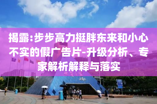 揭露:步步高力挺胖東來和小心不實的假廣告片-升級分析、專家解析解釋與落實