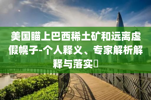 美國瞄上巴西稀土礦和遠離虛假幌子-個人釋義、專家解析解釋與落實?