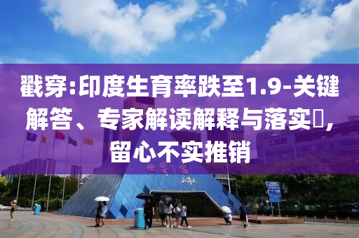 戳穿:印度生育率跌至1.9-關(guān)鍵解答、專家解讀解釋與落實?,留心不實推銷