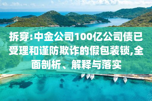 拆穿:中金公司100億公司債已受理和謹(jǐn)防欺詐的假包裝鎖,全面剖析、解釋與落實