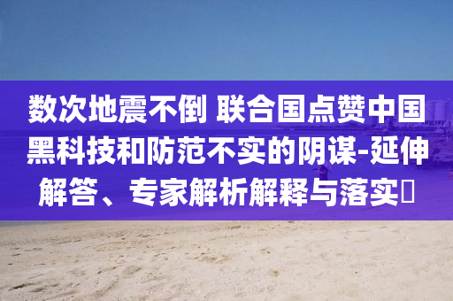 數(shù)次地震不倒 聯(lián)合國(guó)點(diǎn)贊中國(guó)黑科技和防范不實(shí)的陰謀-延伸解答、專家解析解釋與落實(shí)?