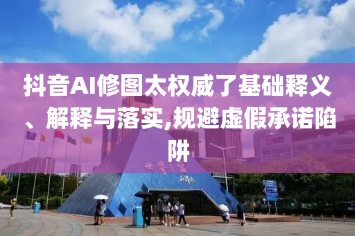 抖音AI修圖太權(quán)威了基礎(chǔ)釋義、解釋與落實(shí),規(guī)避虛假承諾陷阱