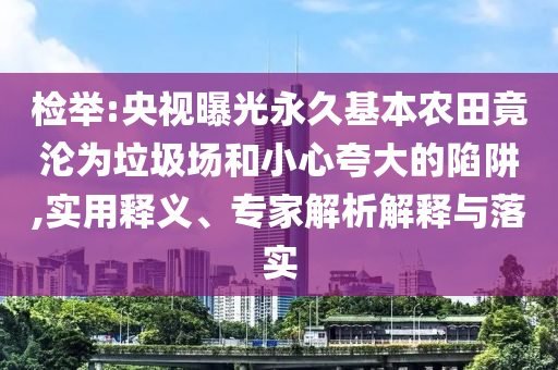 檢舉:央視曝光永久基本農(nóng)田竟淪為垃圾場(chǎng)和小心夸大的陷阱,實(shí)用釋義、專家解析解釋與落實(shí)