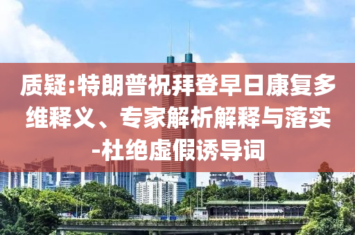 質(zhì)疑:特朗普祝拜登早日康復(fù)多維釋義、專家解析解釋與落實(shí)-杜絕虛假誘導(dǎo)詞
